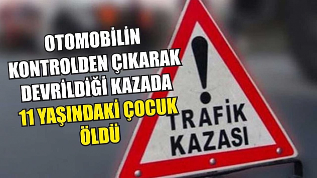 Otomobilin kontrolden çıkarak devrildiği kazada 11 yaşındaki çocuk öldü