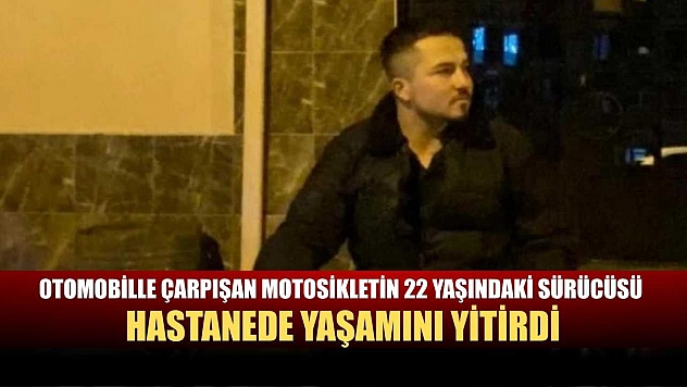Otomobille çarpışan motosikletin 22 yaşındaki sürücüsü hastanede yaşamını yitirdi