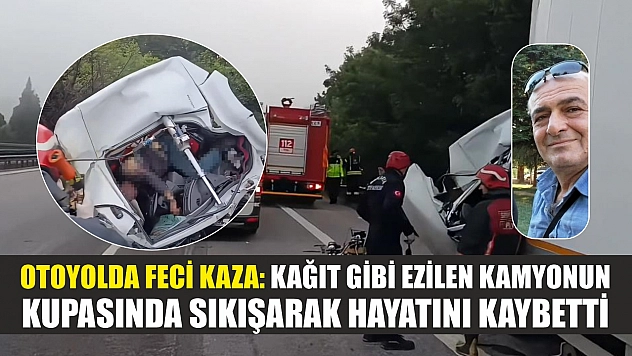 Otoyolda feci kaza: Kağıt gibi ezilen kamyonun kupasında sıkışarak hayatını kaybetti