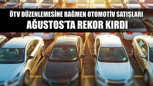 ÖTV düzenlemesine rağmen otomotiv satışları Ağustos'ta rekor kırdı
