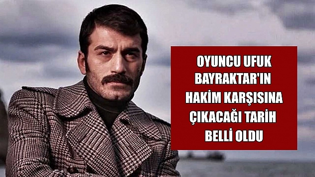 Oyuncu Ufuk Bayraktar'ın hakim karşısına çıkacağı tarih belli oldu
