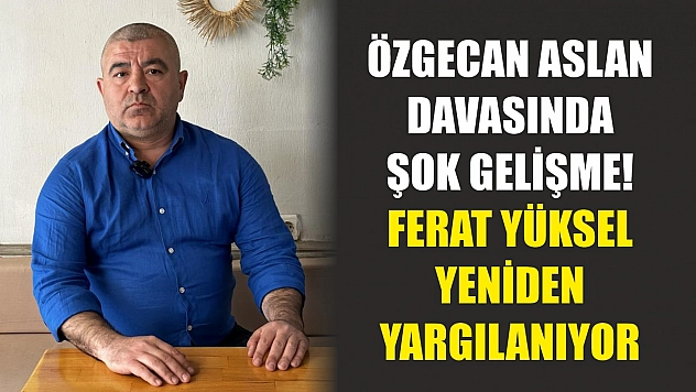Özgecan Aslan davasında şok gelişme! Ferat Yüksel yeniden yargılanıyor