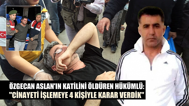 Özgecan Aslan'ın katilini öldüren hükümlü: 'Cinayeti işlemeye 4 kişiyle karar verdik'