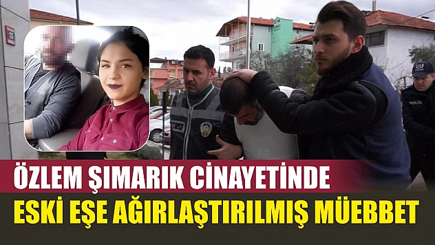 Özlem Şımarık cinayetinde eski eşe ağırlaştırılmış müebbet