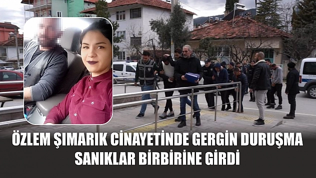 Özlem Şımarık cinayetinde gergin duruşma: Sanıklar birbirine girdi