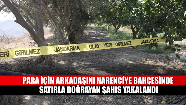 Para için arkadaşını narenciye bahçesinde satırla doğrayan şahıs yakalandı