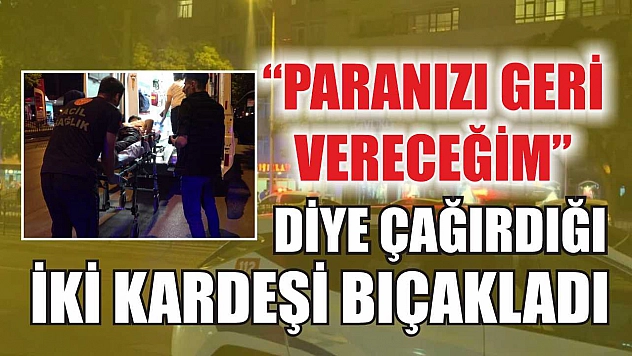 'Paranızı geri vereceğim' diye çağırdığı iki kardeşi bıçakladı