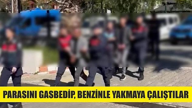 Parasını gasbedip, benzinle yakmaya çalıştılar