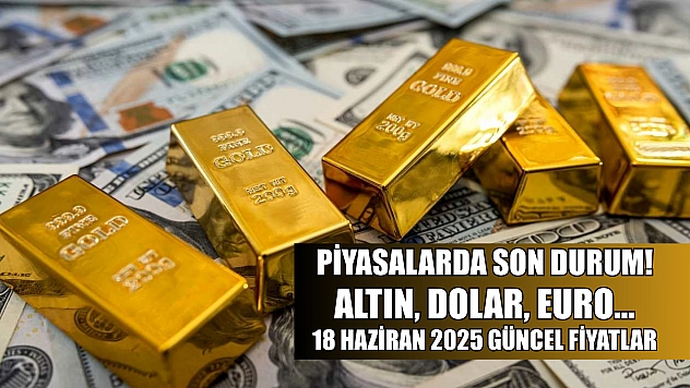 Piyasalarda son durum! Altın, Dolar, Euro… 18 Haziran 2025 güncel fiyatlar