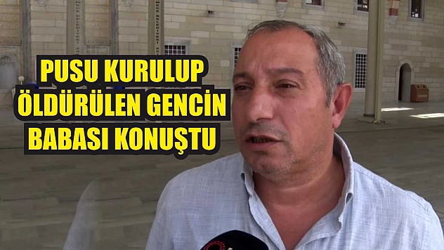 Pusu kurulup öldürülen gencin babası konuştu