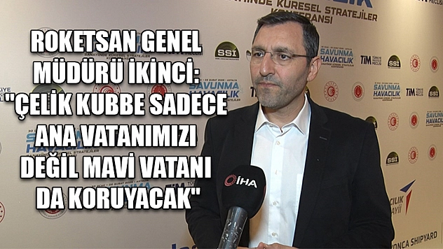 ROKETSAN Genel Müdürü İkinci: 'Çelik Kubbe sadece ana vatanımızı değil mavi vatanı da koruyacak'