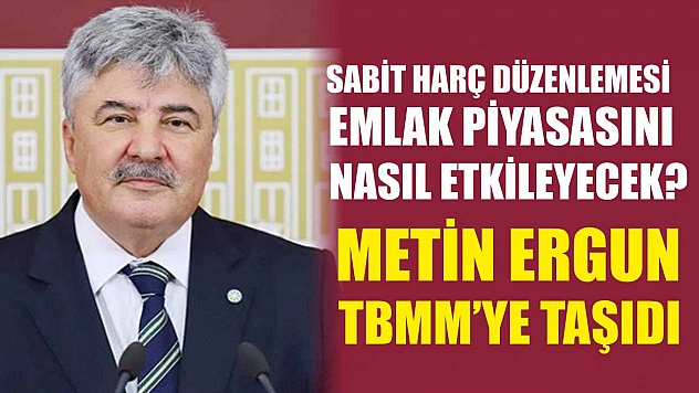Sabit Harç Düzenlemesi Emlak Piyasasını Nasıl Etkileyecek? Metin Ergun TBMM'ye Taşıdı