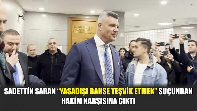 Sadettin Saran 'yasadışı bahse teşvik etmek' suçundan hakim karşısına çıktı