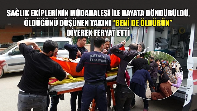 Sağlık ekiplerinin müdahalesi ile hayata döndürüldü, öldüğünü düşünen yakını 'Beni de öldürün' diyerek feryat etti