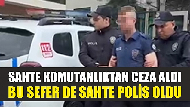 Sahte komutanlıktan ceza aldı, bu sefer de sahte polis oldu