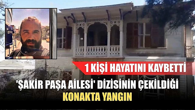 'Şakir Paşa Ailesi' dizisinin çekildiği konakta yangın: 1 kişi hayatını kaybetti