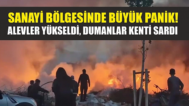 Sanayi bölgesinde büyük panik! Alevler yükseldi, dumanlar kenti sardı