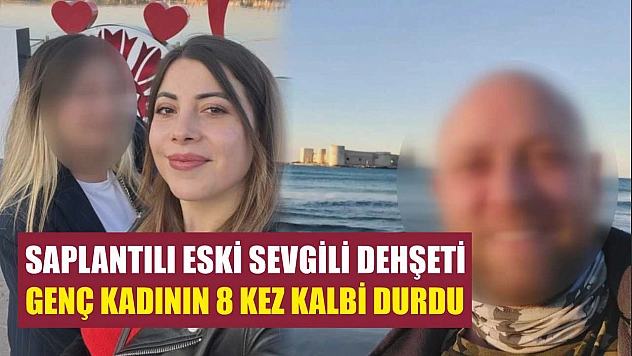 Saplantılı eski sevgili dehşeti: Genç kadının 8 kez kalbi durdu
