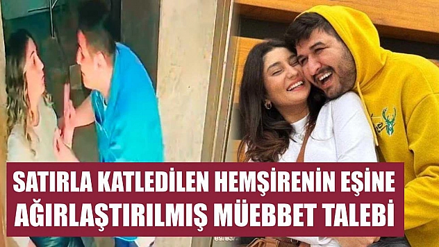 Satırla katledilen hemşirenin eşine ağırlaştırılmış müebbet talebi