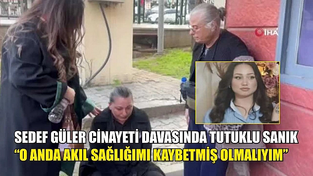 Sedef Güler cinayeti davasında tutuklu sanık: 'O anda akıl sağlığımı kaybetmiş olmalıyım'
