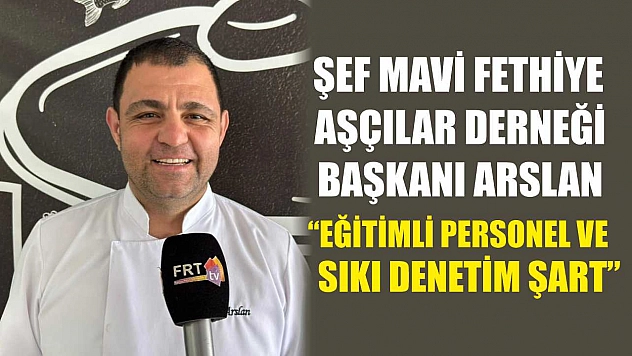 Şef Mavi Fethiye Aşçılar Derneği Başkanı Arslan, 'Eğitimli personel ve sıkı denetim şart'