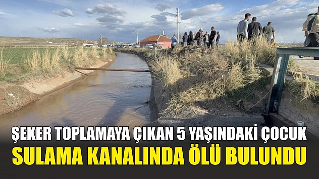 Şeker toplamaya çıkan 5 yaşındaki çocuk sulama kanalında ölü bulundu
