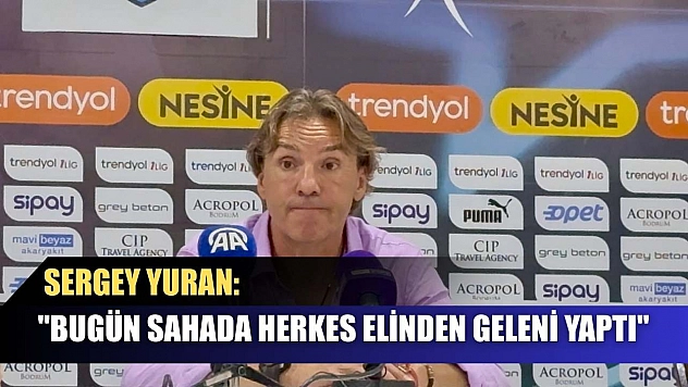 Sergey Yuran: 'Bugün sahada herkes elinden geleni yaptı'