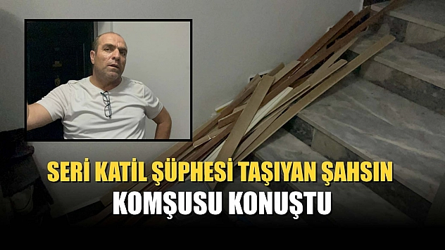 Seri katil şüphesi taşıyan şahsın komşusu konuştu