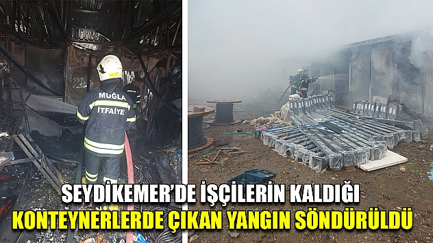 Seydikemer'de işçilerin kaldığı konteynerlerde çıkan yangın söndürüldü