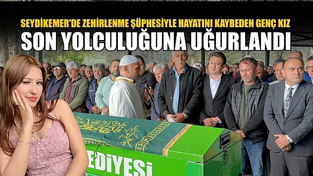 Seydikemer'de zehirlenme şüphesiyle hayatını kaybeden genç kız son yolculuğuna uğurlandı