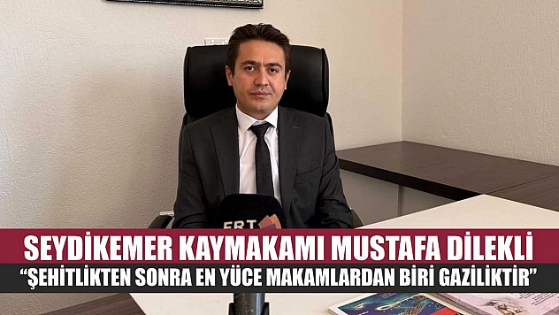 Seydikemer Kaymakamı Mustafa Dilekli 'Şehitlikten sonra en yüce makamlardan biri gaziliktir'