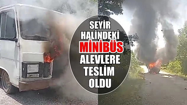 Seyir halindeki minibüs alevlere teslim oldu