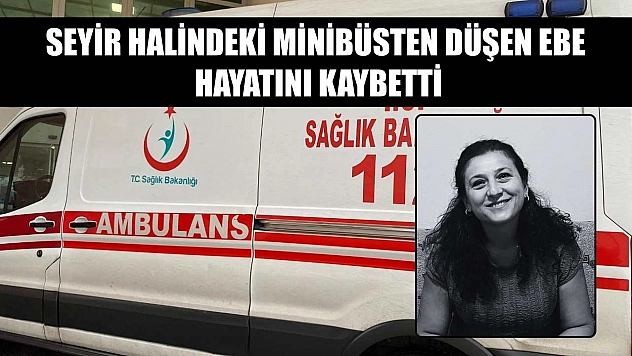 Seyir halindeki minibüsten düşen ebe hayatını kaybetti