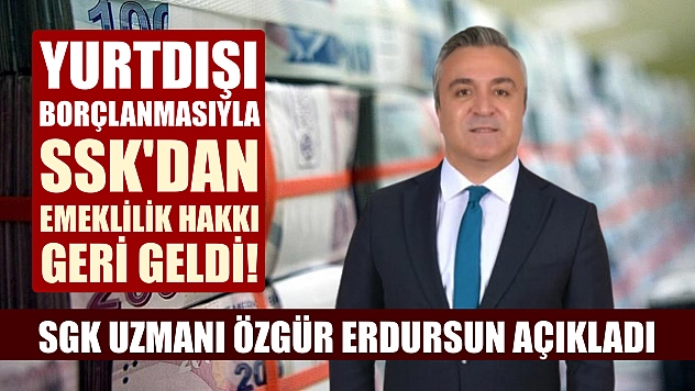 SGK uzmanı Özgür Erdursun açıkladı: Yurtdışı borçlanmasıyla SSK'dan emeklilik hakkı geri geldi