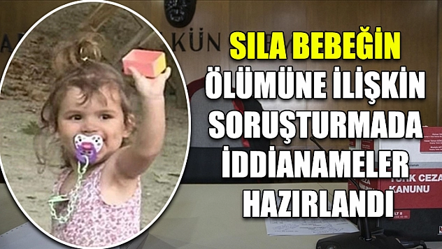 Sıla bebeğin ölümüne ilişkin soruşturmada iddianameler hazırlandı
