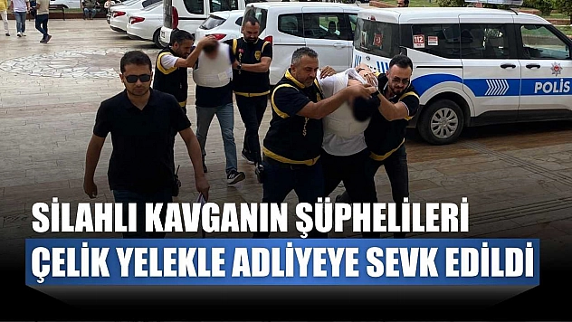 Silahlı kavganın şüphelileri çelik yelekle adliyeye sevk edildi