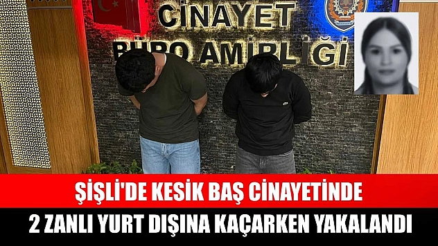 Şişli'de kesik baş cinayetinde 2 zanlı yurt dışına kaçarken yakalandı