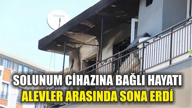 Solunum cihazına bağlı hayatı, alevler arasında sona erdi