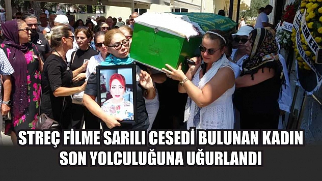 Streç filme sarılı cesedi bulunan kadın son yolculuğuna uğurlandı