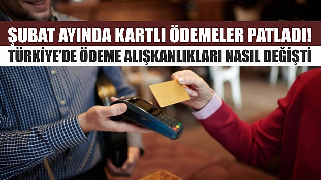 Şubat ayında kartlı ödemeler patladı! Türkiye'de ödeme alışkanlıkları nasıl değişti