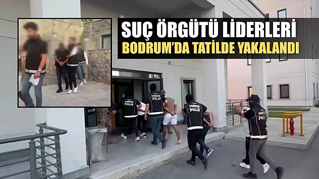 Suç örgütü liderleri Bodrum'da tatilde yakalandı