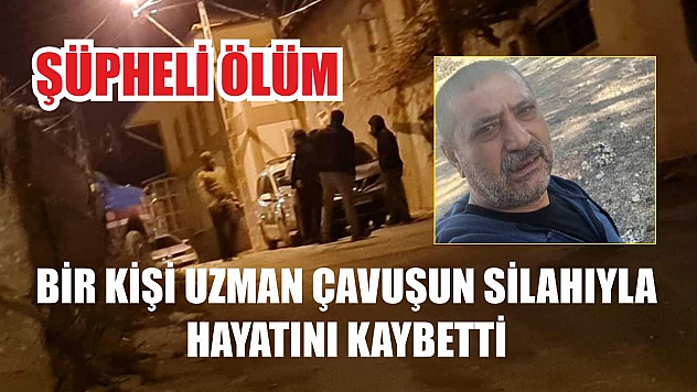 Şüpheli ölüm: Bir kişi uzman çavuşun silahıyla hayatını kaybetti
