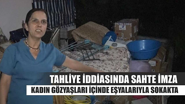 Tahliye iddiasında sahte imza: Kadın gözyaşları içinde eşyalarıyla sokakta
