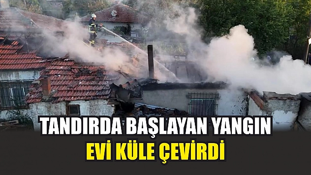 Tandırda başlayan yangın, evi küle çevirdi