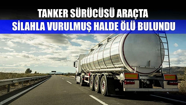 Tanker sürücüsü araçta silahla vurulmuş halde ölü bulundu
