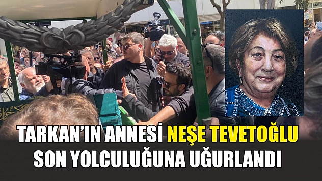 Tarkan'ın annesi Neşe Tevetoğlu son yolculuğuna uğurlandı