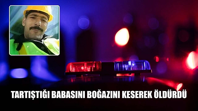Tartıştığı babasını boğazını keserek öldürdü