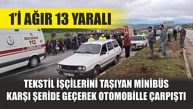 Tekstil işçilerini taşıyan minibüs karşı şeride geçerek otomobille çarpıştı: 1'i ağır 13 yaralı
