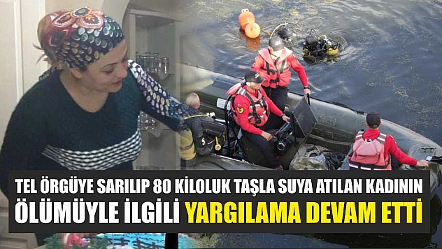 Tel örgüye sarılıp 80 kiloluk taşla suya atılan kadının ölümüyle ilgili yargılama devam etti