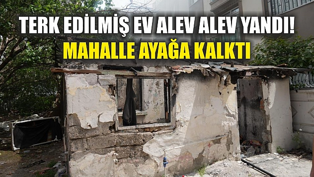 Terk edilmiş ev alev alev yandı! Mahalle ayağa kalktı